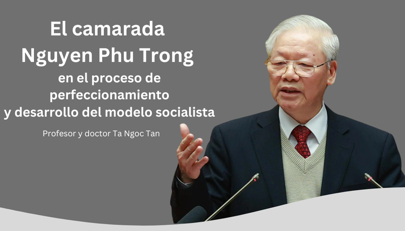 El camarada Nguyen Phu Trong en el proceso de perfeccionamiento y desarrollo del modelo socialista